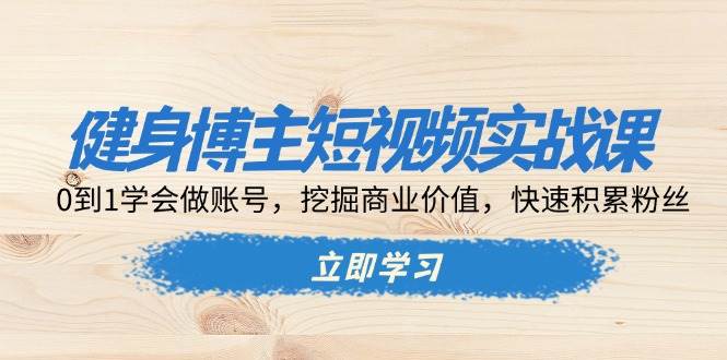 健身博主短视频实战课：0到1学会做账号，挖掘商业价值，快速积累粉丝-七哥资源网 - 全网最全创业项目资源