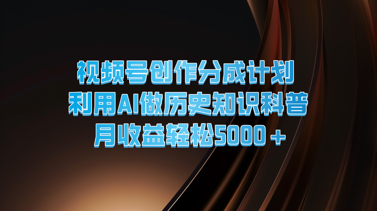 视频号创作分成计划  利用AI做历史知识科普  月收益轻松5000+-七哥资源网 - 全网最全创业项目资源