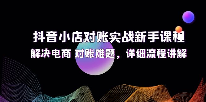 （12132期）抖音小店对账实战新手课程，解决电商 对账难题，详细流程讲解-七哥资源网 - 全网最全创业项目资源