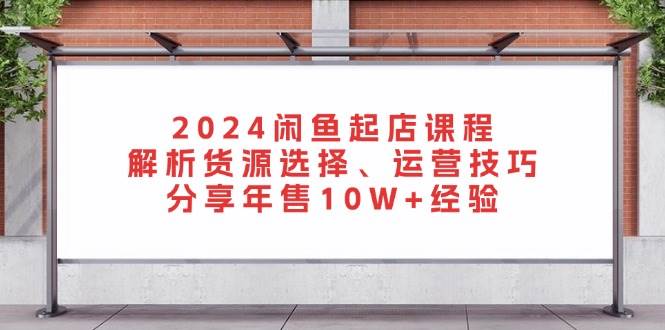 （13267期）2024闲鱼起店课程：解析货源选择、运营技巧，分享年售10W+经验-七哥资源网 - 全网最全创业项目资源