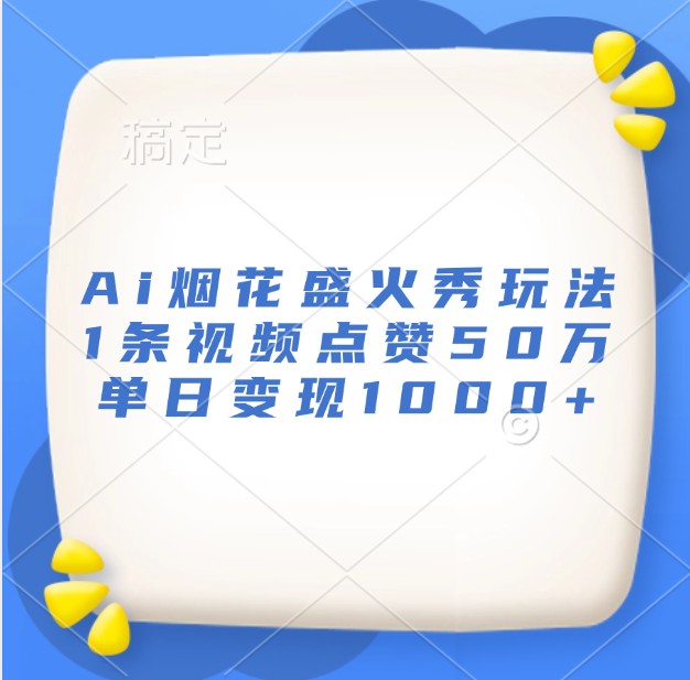 Ai烟花盛火秀玩法，1条视频点赞50万，单日变现1000+-七哥资源网 - 全网最全创业项目资源