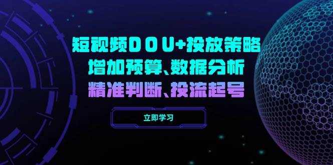 （14288期）短视频DOU+投放策略，增加预算、数据分析、精准判断，投流起号-七哥资源网 - 全网最全创业项目资源