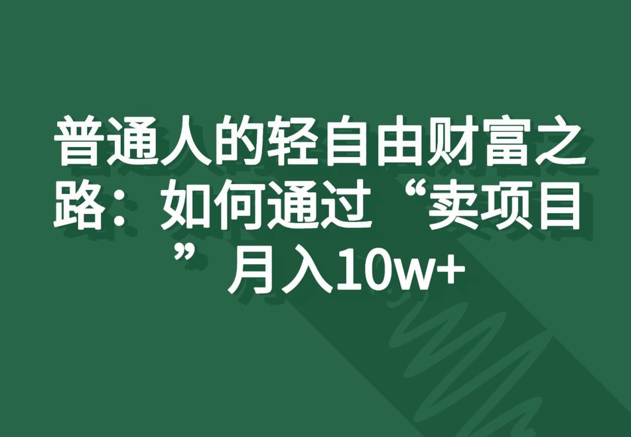 普通人的轻自由财富之路：如何通过“卖项目”月入10w+-七哥资源网 - 全网最全创业项目资源