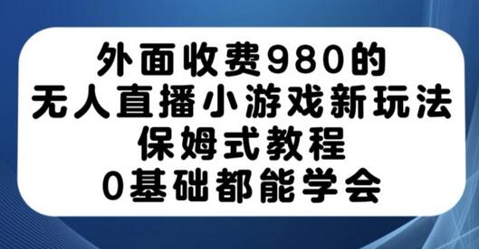 外面收费980的无人直播小游戏新玩法，保姆式教程，0基础都能学会-七哥资源网 - 全网最全创业项目资源