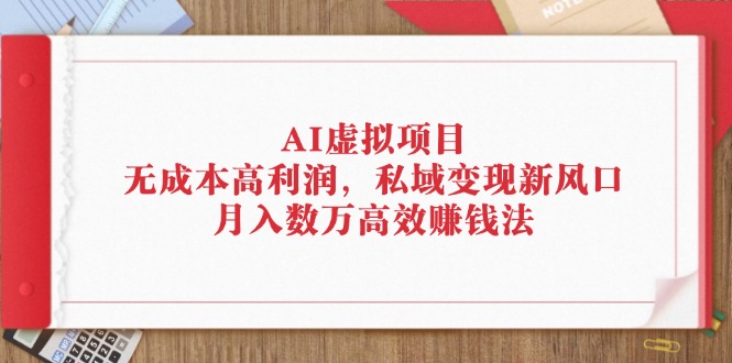 （12355期）AI虚拟项目：无成本高利润，私域变现新风口，月入数万高效赚钱法-七哥资源网 - 全网最全创业项目资源