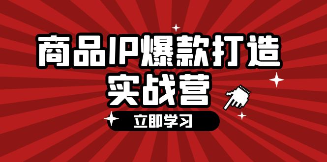 （12136期）商品-IP爆款打造实战营【第四期】，手把手教你打造商品IP，爆款 不断-七哥资源网 - 全网最全创业项目资源