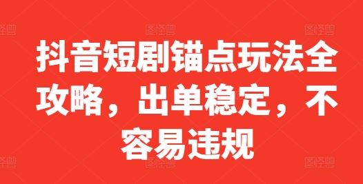 抖音短剧锚点玩法全攻略，出单稳定，不容易违规-七哥资源网 - 全网最全创业项目资源