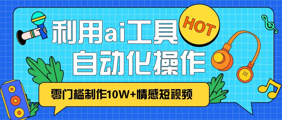 1分钟教你利用ai工具免费制作10W+情感视频,自动化批量操作,效率提升10倍！-七哥资源网 - 全网最全创业项目资源