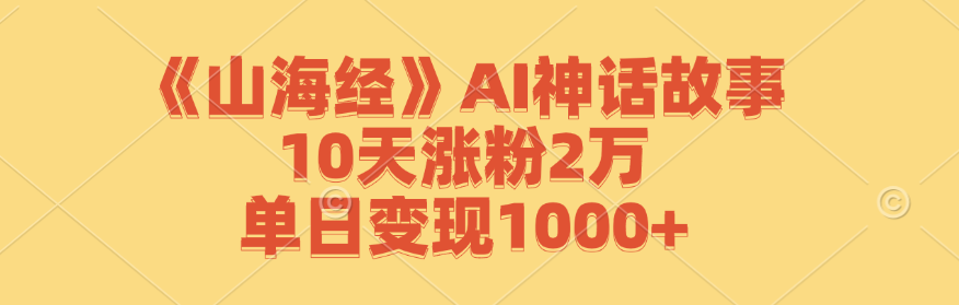 《山海经》AI神话故事，10天涨粉2万，单日变现1000+-七哥资源网 - 全网最全创业项目资源