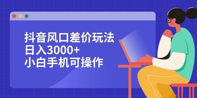 （12567期）抖音风口差价玩法，日入3000+，小白手机可操作-七哥资源网 - 全网最全创业项目资源