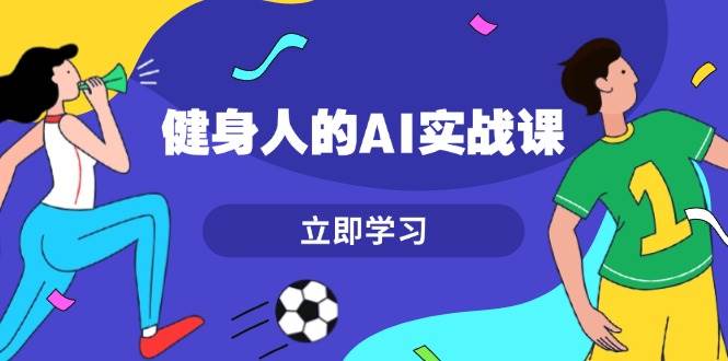 （13559期）健身人的AI实战课，7天从0到1提升效率，快速入门AI，掌握爆款内容-七哥资源网 - 全网最全创业项目资源