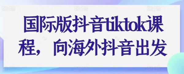 国际版抖音tiktok课程，向海外抖音出发-七哥资源网 - 全网最全创业项目资源