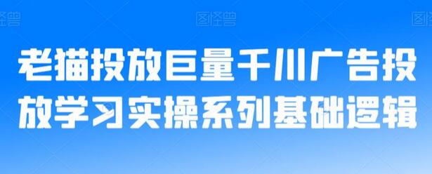 老猫投放巨量千川广告投放学习实操系列基础逻辑-七哥资源网 - 全网最全创业项目资源