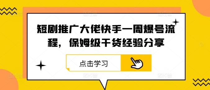 短剧推广大佬快手一周爆号流程，保姆级干货经验分享-七哥资源网 - 全网最全创业项目资源