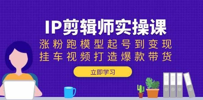 IP剪辑师实操课：涨粉跑模型起号到变现，挂车视频打造爆款带货-七哥资源网 - 全网最全创业项目资源