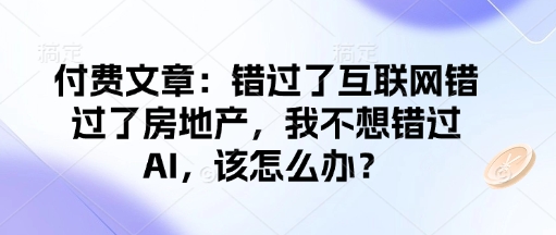 付费文章：错过了互联网错过了房地产，我不想错过AI，该怎么办？-七哥资源网 - 全网最全创业项目资源