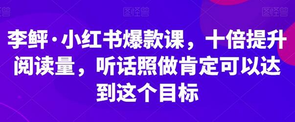 李鲆·小红书爆款课，十倍提升阅读量，听话照做肯定可以达到这个目标-七哥资源网 - 全网最全创业项目资源