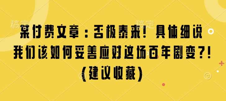 某付费文章：否极泰来! 具体细说 我们该如何妥善应对这场百年剧变!(建议收藏)-七哥资源网 - 全网最全创业项目资源