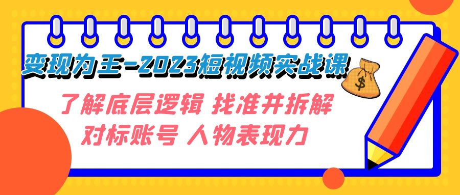 变现·为王-2023短视频实战课 了解底层逻辑 找准并拆解对标账号 人物表现力-七哥资源网 - 全网最全创业项目资源