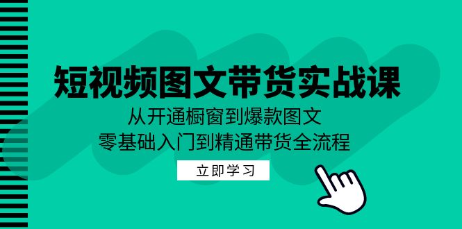 （12655期）短视频图文带货实战课：从开通橱窗到爆款图文，零基础入门到精通带货-七哥资源网 - 全网最全创业项目资源