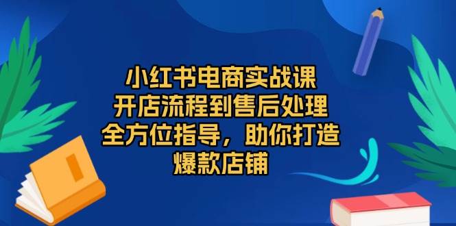 （13616期）小红书电商实战课，开店流程到售后处理，全方位指导，助你打造爆款店铺-七哥资源网 - 全网最全创业项目资源