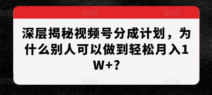 深层揭秘视频号分成计划，为什么别人可以做到轻松月入1W+?-七哥资源网 - 全网最全创业项目资源