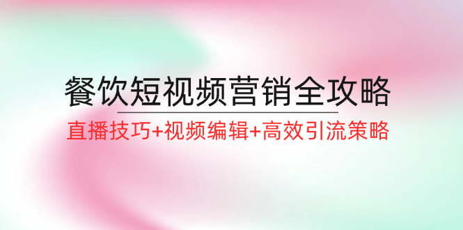 （12335期）餐饮短视频营销全攻略：直播技巧+视频编辑+高效引流策略-七哥资源网 - 全网最全创业项目资源