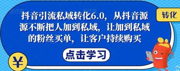 抖音引流私域转化6.0，从抖音源源不断把人加到私域，让加到私域的粉丝买单，让客户持续购买-七哥资源网 - 全网最全创业项目资源