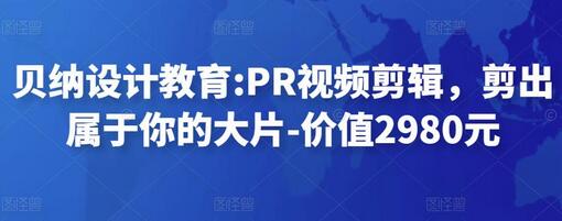 贝纳设计教育:PR视频剪辑，剪出属于你的大片-价值2980元-七哥资源网 - 全网最全创业项目资源