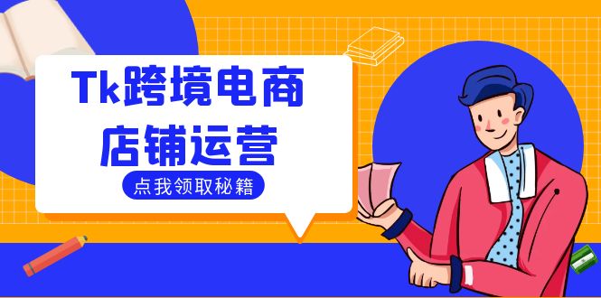 （12757期）Tk跨境电商店铺运营：选品策略与流量变现技巧，助力跨境商家成功出海-七哥资源网 - 全网最全创业项目资源