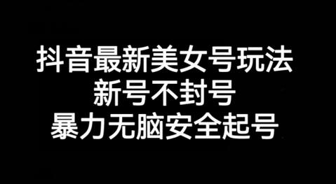 抖音最新美女号玩法，新号不封号，暴力无脑安全起号-七哥资源网 - 全网最全创业项目资源