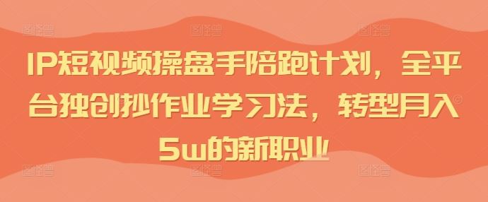 IP短视频操盘手陪跑计划，全平台独创抄作业学习法，转型月入5w的新职业-七哥资源网 - 全网最全创业项目资源