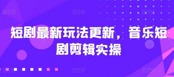 短剧最新玩法更新，音乐短剧剪辑实操-七哥资源网 - 全网最全创业项目资源