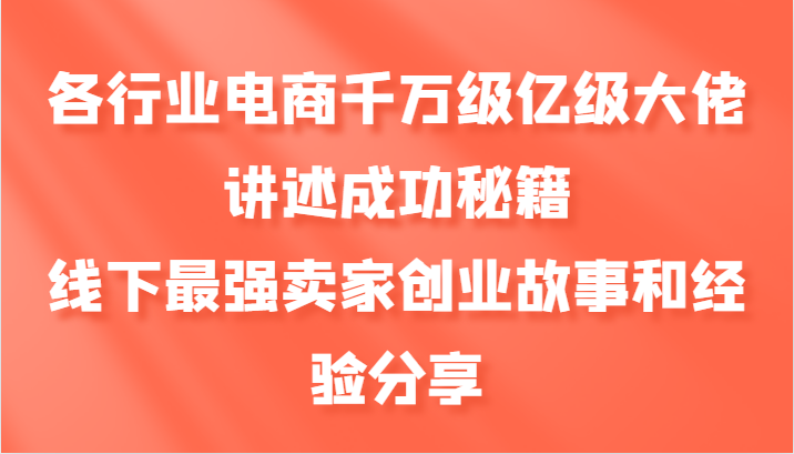 各行业电商千万级亿级大佬讲述成功秘籍，线下最强卖家创业故事和经验分享-七哥资源网 - 全网最全创业项目资源