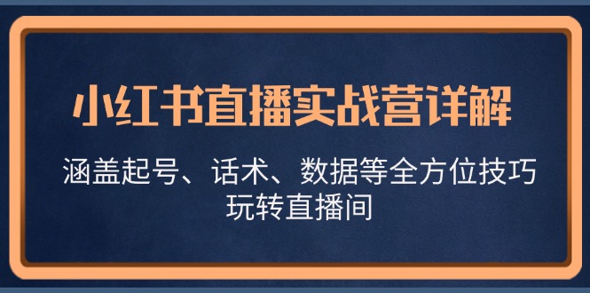 （13018期）小红书直播实战营详解，涵盖起号、话术、数据等全方位技巧，玩转直播间-七哥资源网 - 全网最全创业项目资源
