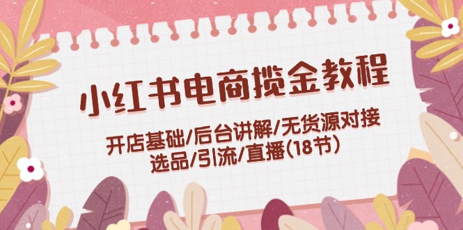 （12062期）小红书电商揽金教程：开店基础/后台讲解/无货源对接/选品/引流/直播(18节)-七哥资源网 - 全网最全创业项目资源
