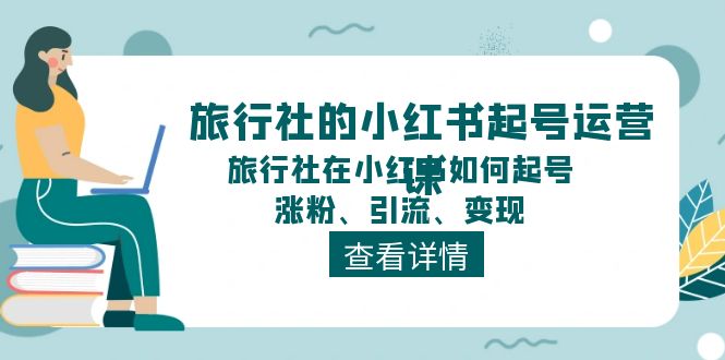 旅行社的小红书起号运营课，旅行社在小红书如何起号、涨粉、引流、变现-七哥资源网 - 全网最全创业项目资源