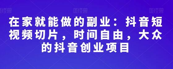 在家就能做的副业：抖音短视频切片，时间自由，大众的抖音创业项目-七哥资源网 - 全网最全创业项目资源