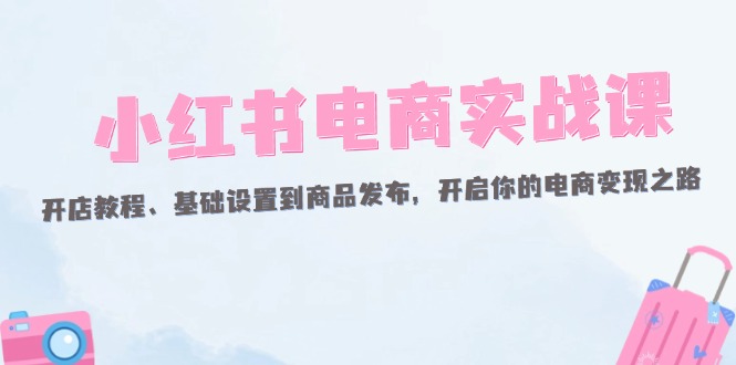 （12367期）小红书电商实战课：开店教程、基础设置到商品发布，开启你的电商变现之路-七哥资源网 - 全网最全创业项目资源