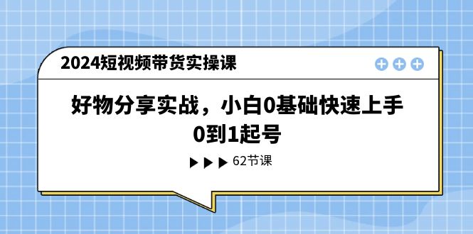 2024短视频带货实操课，好物分享实战，小白0基础快速上手，0到1起号-七哥资源网 - 全网最全创业项目资源