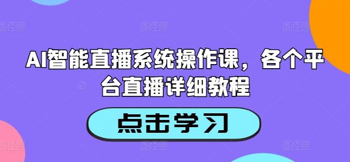 AI智能直播系统操作课，各个平台直播详细教程-七哥资源网 - 全网最全创业项目资源