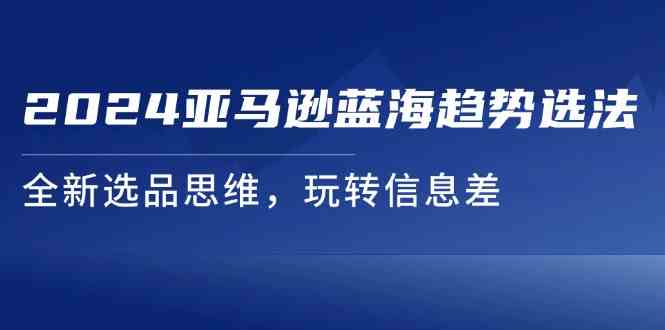 2024亚马逊蓝海趋势选法，全新选品思维，玩转信息差-七哥资源网 - 全网最全创业项目资源