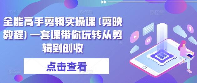 全能高手剪辑实操课(剪映教程)一套课带你玩转从剪辑到创收-七哥资源网 - 全网最全创业项目资源