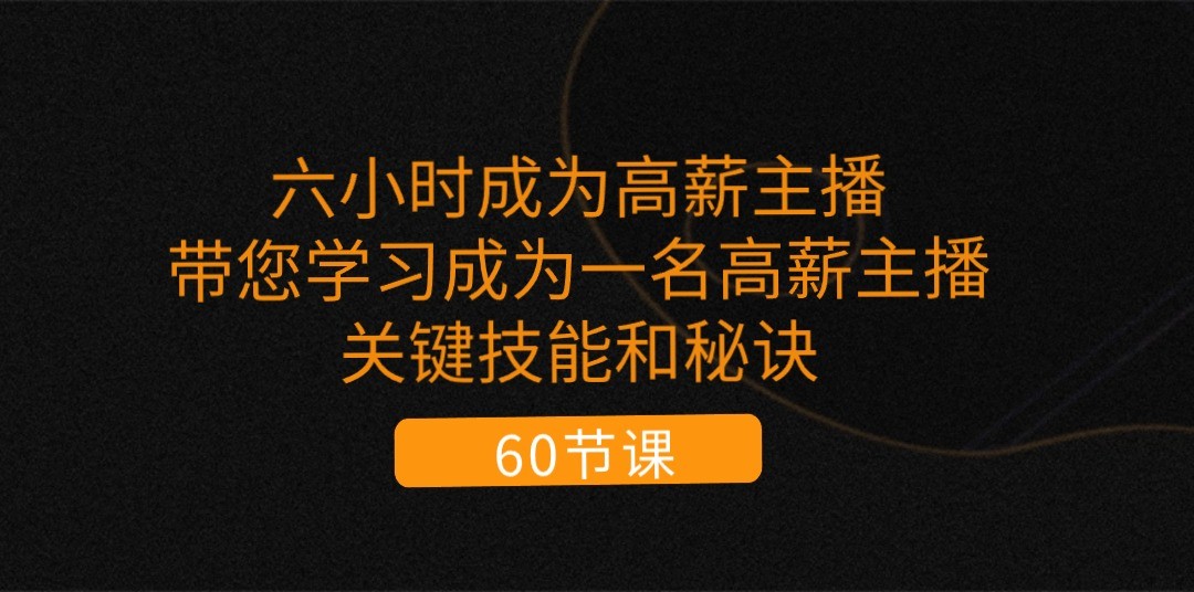 六小时成为高薪主播：带您学习成为一名高薪主播的关键技能和秘诀（62节）-七哥资源网 - 全网最全创业项目资源