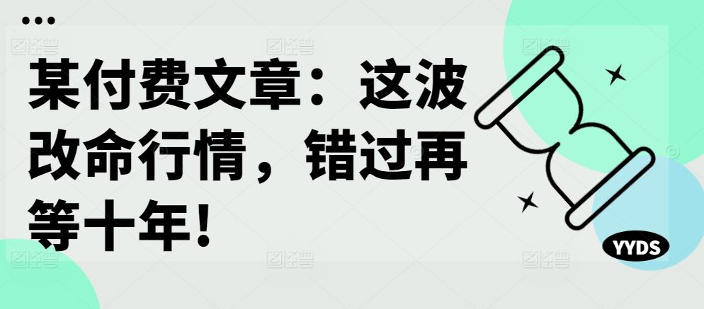 某付费文章：这波改命行情，错过再等十年!-七哥资源网 - 全网最全创业项目资源