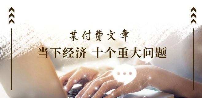 某付费文章《当下经济 十个重大问题》覆盖了大家关心的全部经济类话题-七哥资源网 - 全网最全创业项目资源