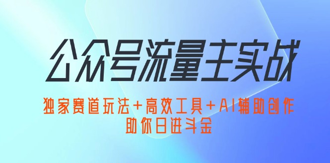 （12458期）公众号流量主实战：独家赛道玩法+高效工具+AI辅助创作，助你日进斗金-七哥资源网 - 全网最全创业项目资源