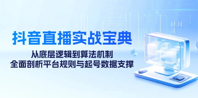 抖音直播实战宝典：从底层逻辑到算法机制，全面剖析平台规则与起号数据支撑-七哥资源网 - 全网最全创业项目资源