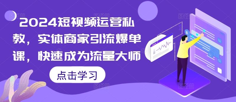 2024短视频运营私教，实体商家引流爆单课，快速成为流量大师-七哥资源网 - 全网最全创业项目资源