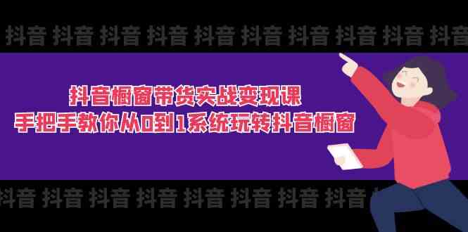 抖音橱窗带货实战变现课：手把手教你从0到1系统玩转抖音橱窗（11节）-七哥资源网 - 全网最全创业项目资源